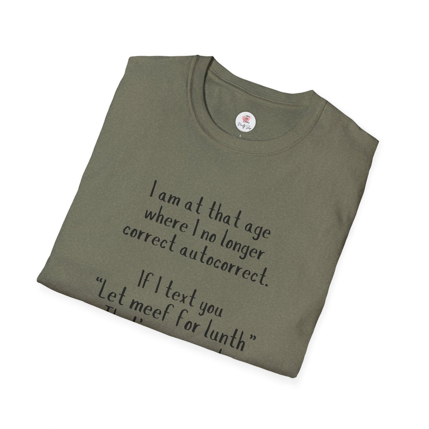 Funny  T-Shirt —  I am at that age where I no longer correct autocorrect. If I text you “Let meef for lunth” That’s your puzzle to solve now!