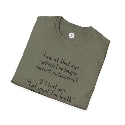 Funny  T-Shirt —  I am at that age where I no longer correct autocorrect. If I text you “Let meef for lunth” That’s your puzzle to solve now!