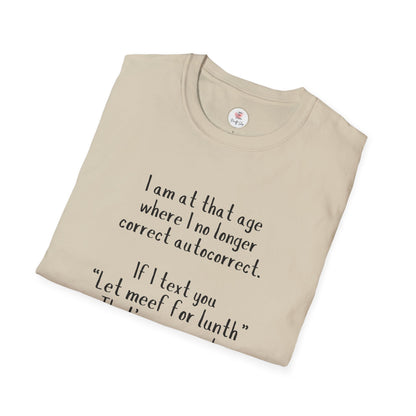 Funny  T-Shirt —  I am at that age where I no longer correct autocorrect. If I text you “Let meef for lunth” That’s your puzzle to solve now!