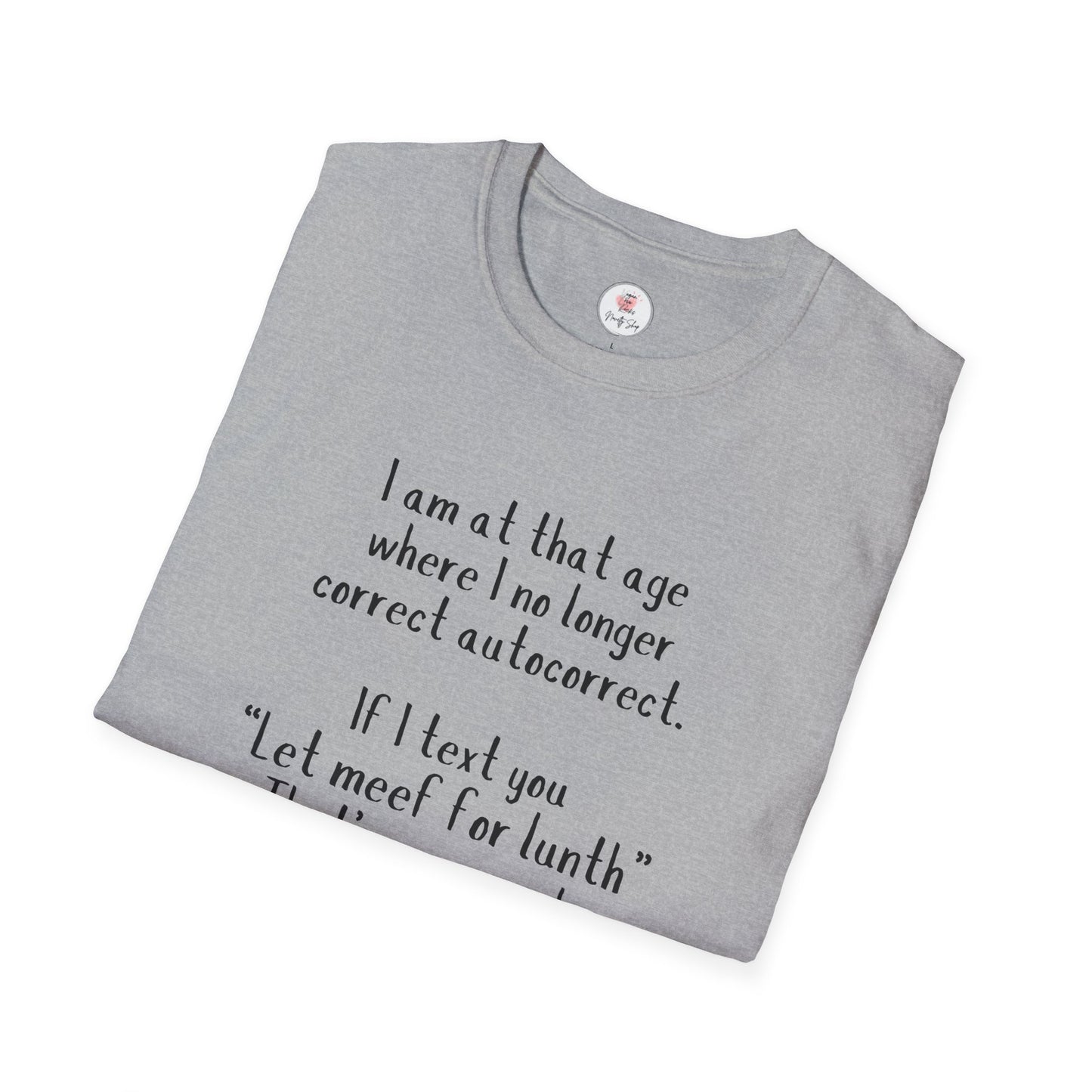 Funny  T-Shirt —  I am at that age where I no longer correct autocorrect. If I text you “Let meef for lunth” That’s your puzzle to solve now!