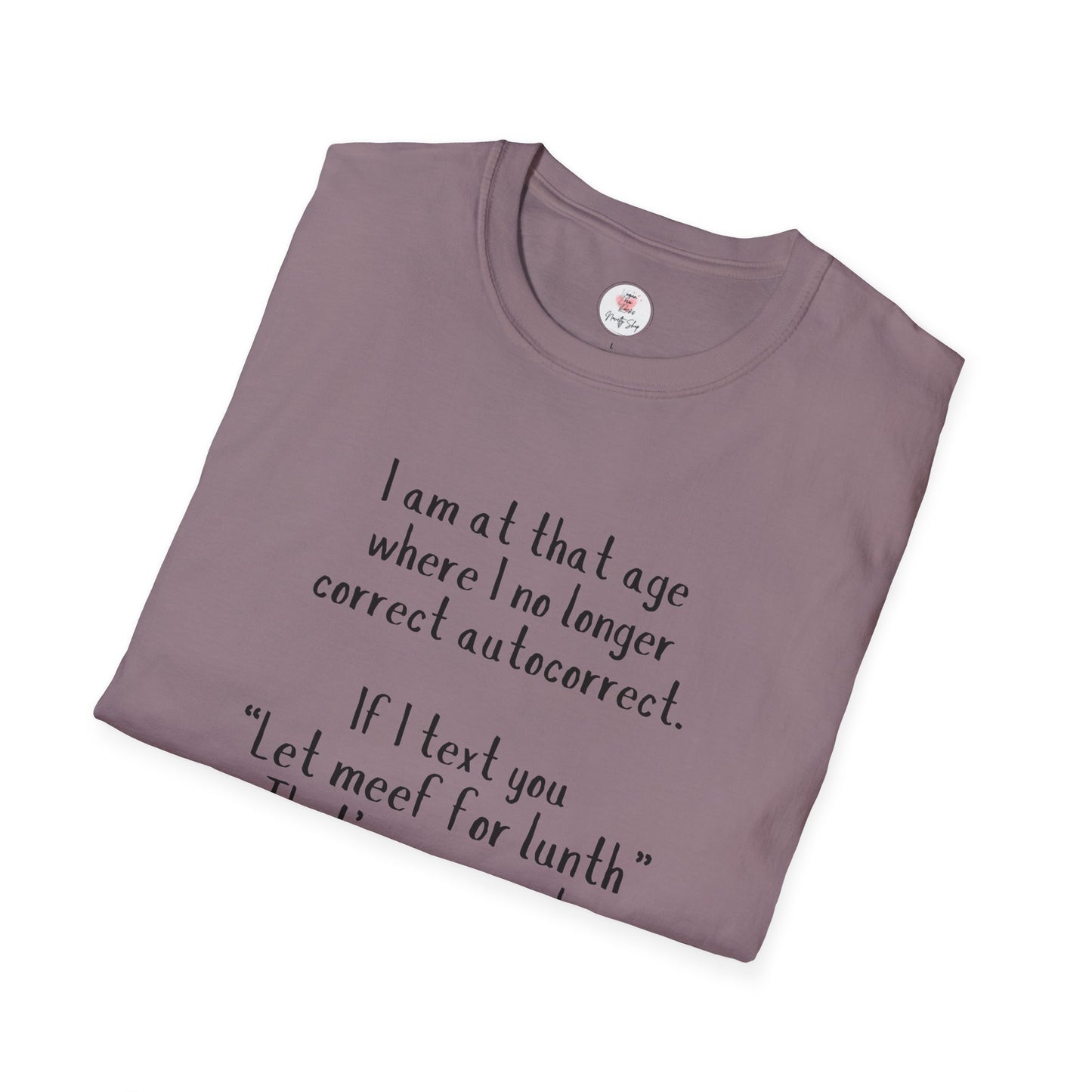 Funny  T-Shirt —  I am at that age where I no longer correct autocorrect. If I text you “Let meef for lunth” That’s your puzzle to solve now!
