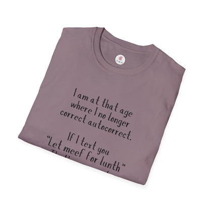 Funny  T-Shirt —  I am at that age where I no longer correct autocorrect. If I text you “Let meef for lunth” That’s your puzzle to solve now!