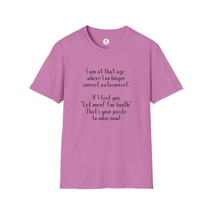 Funny  T-Shirt —  I am at that age where I no longer correct autocorrect. If I text you “Let meef for lunth” That’s your puzzle to solve now!