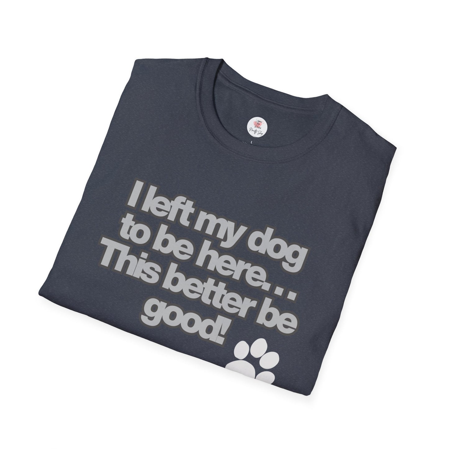 Dog Lover T-Shirt - "I Left My Dog to Be Here... This Better Be Good" Paw Tee