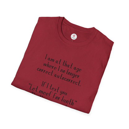 Funny  T-Shirt —  I am at that age where I no longer correct autocorrect. If I text you “Let meef for lunth” That’s your puzzle to solve now!