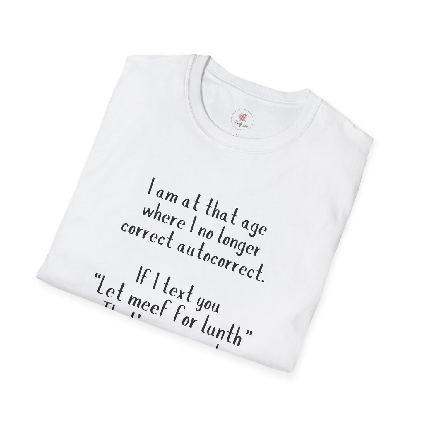 Funny  T-Shirt —  I am at that age where I no longer correct autocorrect. If I text you “Let meef for lunth” That’s your puzzle to solve now!