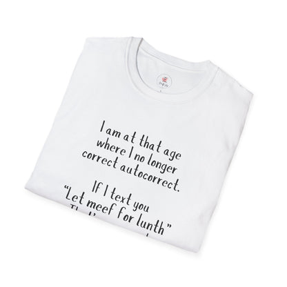Funny  T-Shirt —  I am at that age where I no longer correct autocorrect. If I text you “Let meef for lunth” That’s your puzzle to solve now!