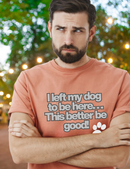 Dog Lover T-Shirt - "I Left My Dog to Be Here... This Better Be Good" Paw Tee
