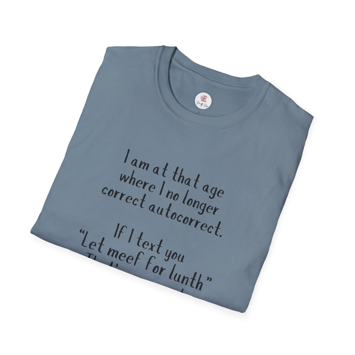 Funny  T-Shirt —  I am at that age where I no longer correct autocorrect. If I text you “Let meef for lunth” That’s your puzzle to solve now!