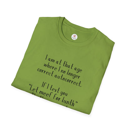 Funny  T-Shirt —  I am at that age where I no longer correct autocorrect. If I text you “Let meef for lunth” That’s your puzzle to solve now!