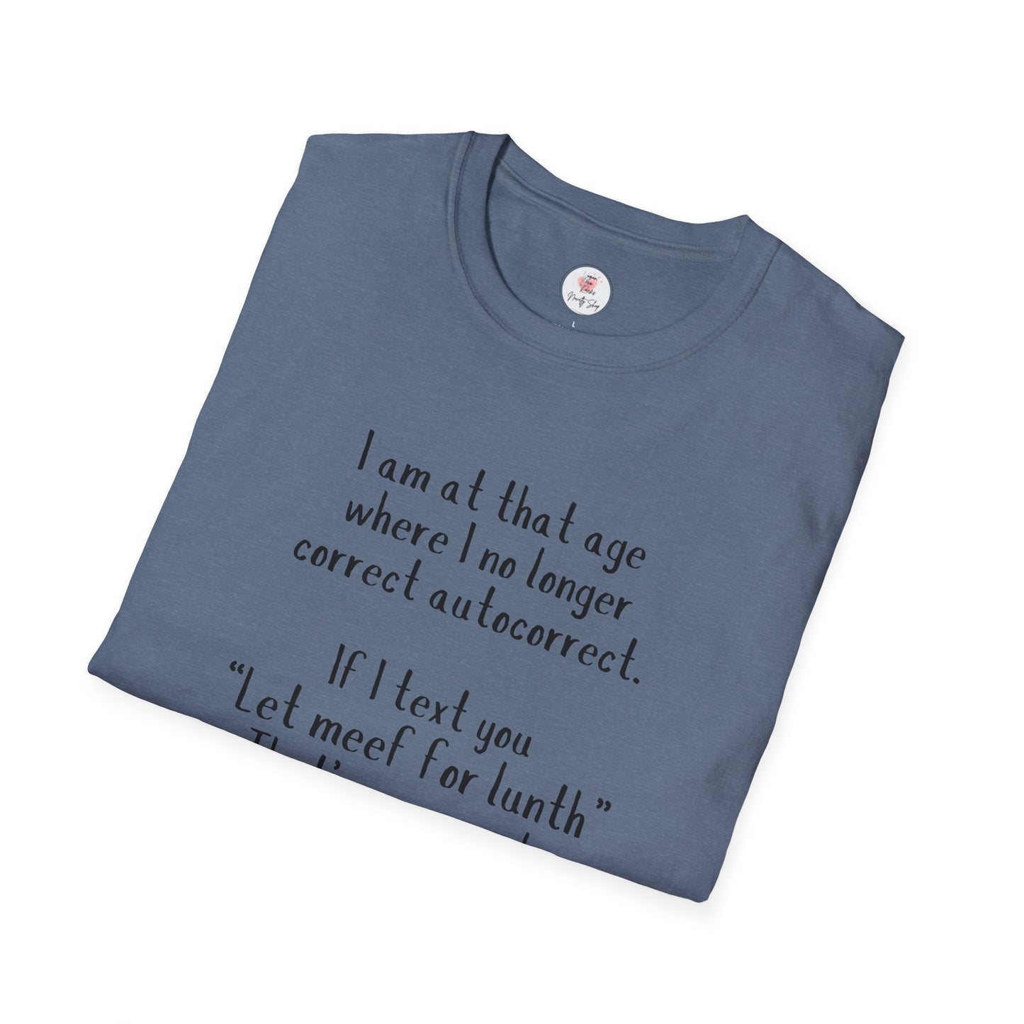 Funny  T-Shirt —  I am at that age where I no longer correct autocorrect. If I text you “Let meef for lunth” That’s your puzzle to solve now!