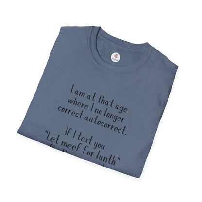 Funny  T-Shirt —  I am at that age where I no longer correct autocorrect. If I text you “Let meef for lunth” That’s your puzzle to solve now!